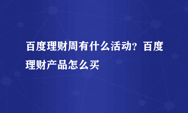 百度理财周有什么活动？百度理财产品怎么买