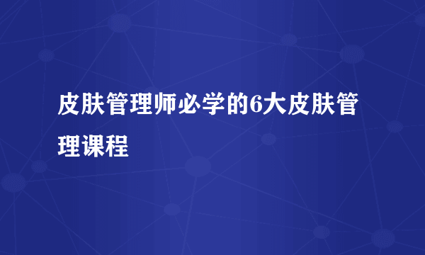 皮肤管理师必学的6大皮肤管理课程