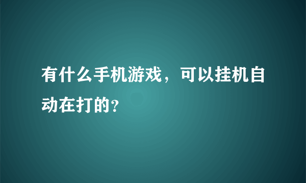 有什么手机游戏，可以挂机自动在打的？