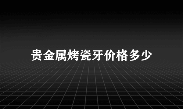 贵金属烤瓷牙价格多少