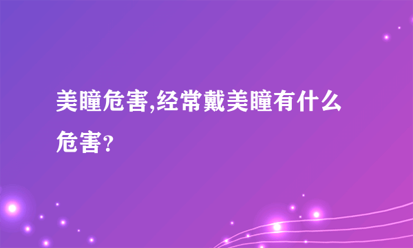 美瞳危害,经常戴美瞳有什么危害？