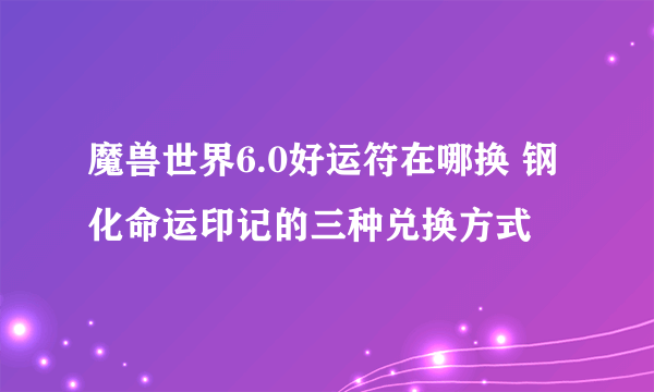 魔兽世界6.0好运符在哪换 钢化命运印记的三种兑换方式