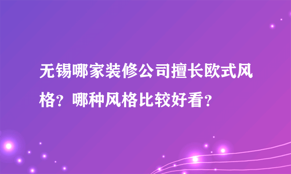 无锡哪家装修公司擅长欧式风格？哪种风格比较好看？