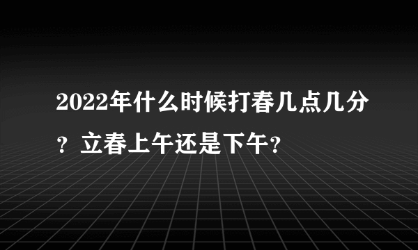 2022年什么时候打春几点几分？立春上午还是下午？