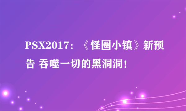 PSX2017：《怪圈小镇》新预告 吞噬一切的黑洞洞！