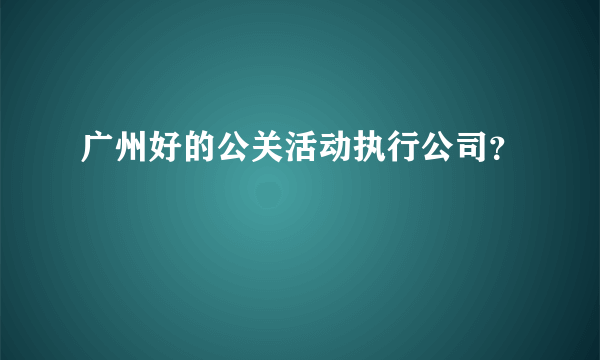 广州好的公关活动执行公司？