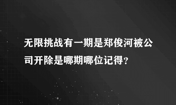 无限挑战有一期是郑俊河被公司开除是哪期哪位记得？