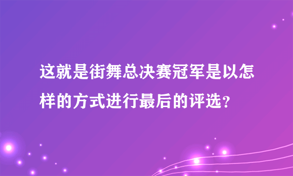 这就是街舞总决赛冠军是以怎样的方式进行最后的评选？