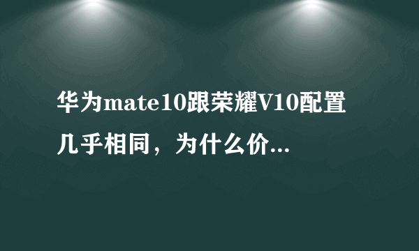 华为mate10跟荣耀V10配置几乎相同，为什么价格相差那么多？