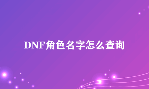 DNF角色名字怎么查询