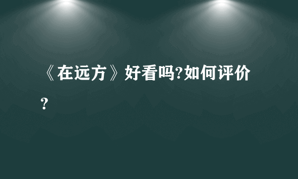 《在远方》好看吗?如何评价？