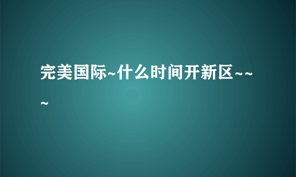 完美国际~什么时间开新区~~~