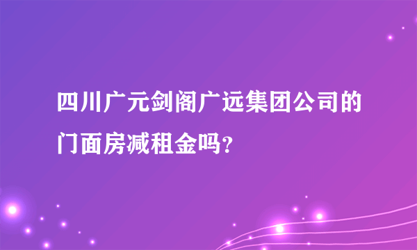 四川广元剑阁广远集团公司的门面房减租金吗？