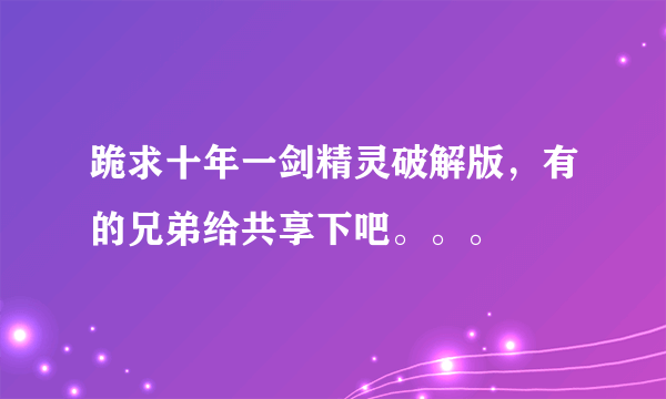 跪求十年一剑精灵破解版，有的兄弟给共享下吧。。。