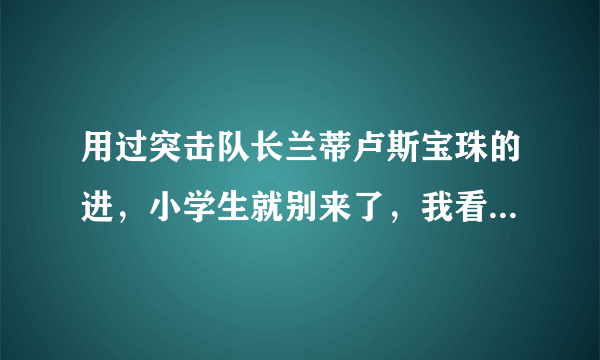 用过突击队长兰蒂卢斯宝珠的进，小学生就别来了，我看的出智商。