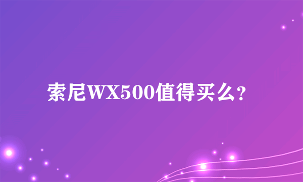 索尼WX500值得买么？