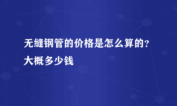 无缝钢管的价格是怎么算的？大概多少钱