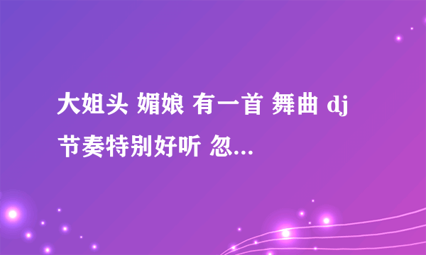 大姐头 媚娘 有一首 舞曲 dj 节奏特别好听 忽上忽下的 求大神 告诉我一下 求