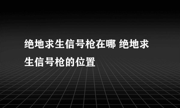 绝地求生信号枪在哪 绝地求生信号枪的位置