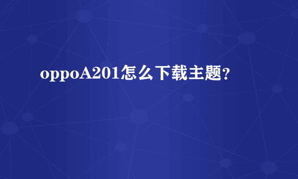 oppoA201怎么下载主题？