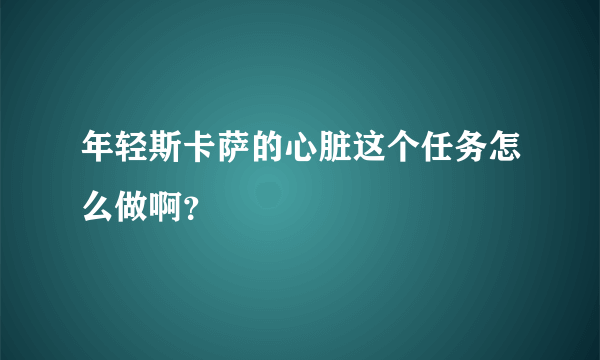 年轻斯卡萨的心脏这个任务怎么做啊？