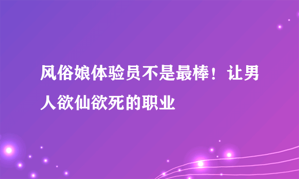 风俗娘体验员不是最棒！让男人欲仙欲死的职业