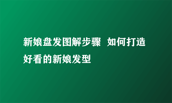 新娘盘发图解步骤  如何打造好看的新娘发型