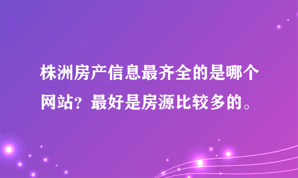 株洲房产信息最齐全的是哪个网站？最好是房源比较多的。