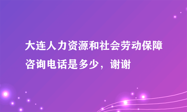 大连人力资源和社会劳动保障咨询电话是多少，谢谢