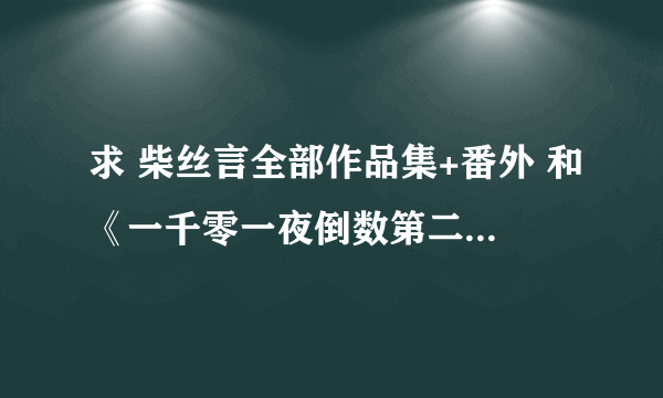 求 柴丝言全部作品集+番外 和《一千零一夜倒数第二夜》及番外