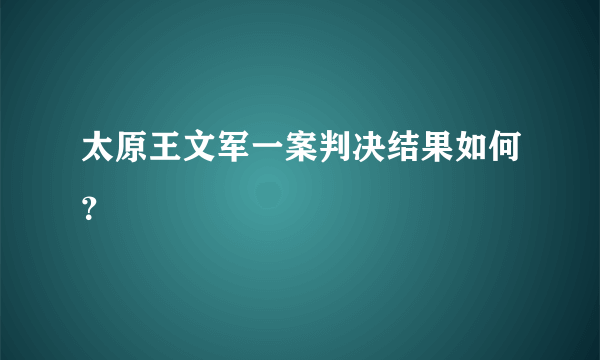 太原王文军一案判决结果如何？