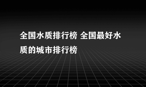 全国水质排行榜 全国最好水质的城市排行榜