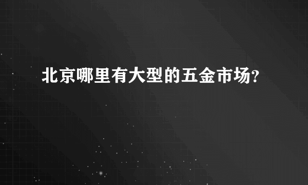 北京哪里有大型的五金市场？