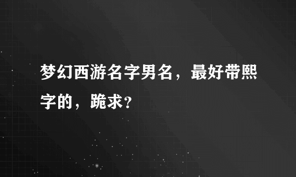 梦幻西游名字男名，最好带熙字的，跪求？