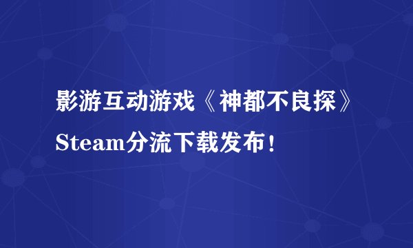 影游互动游戏《神都不良探》Steam分流下载发布！