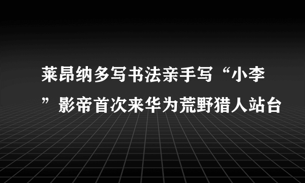 莱昂纳多写书法亲手写“小李”影帝首次来华为荒野猎人站台