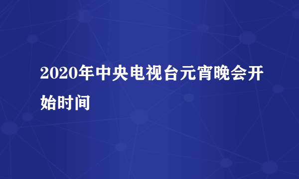 2020年中央电视台元宵晚会开始时间