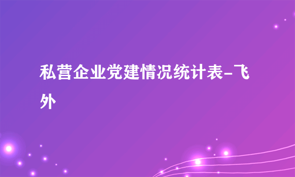 私营企业党建情况统计表-飞外