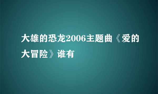 大雄的恐龙2006主题曲《爱的大冒险》谁有