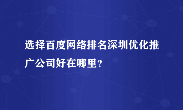 选择百度网络排名深圳优化推广公司好在哪里？