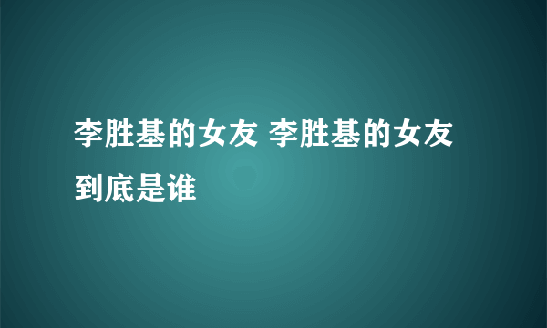 李胜基的女友 李胜基的女友到底是谁