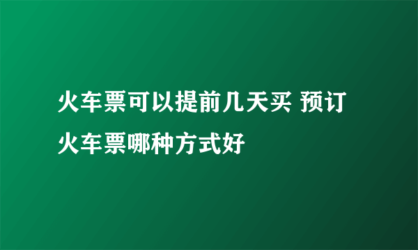 火车票可以提前几天买 预订火车票哪种方式好