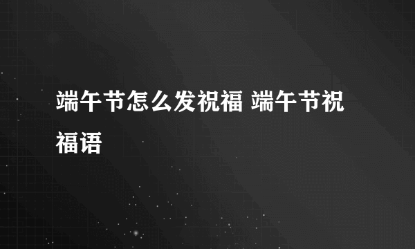 端午节怎么发祝福 端午节祝福语