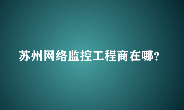 苏州网络监控工程商在哪？