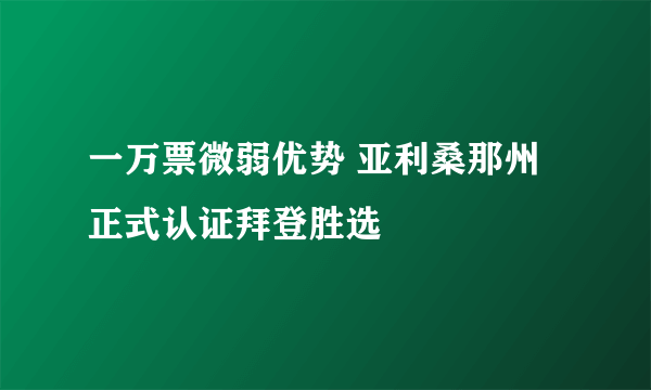 一万票微弱优势 亚利桑那州正式认证拜登胜选