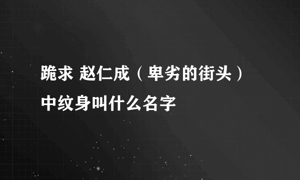 跪求 赵仁成（卑劣的街头）中纹身叫什么名字