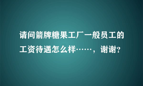 请问箭牌糖果工厂一般员工的工资待遇怎么样……，谢谢？