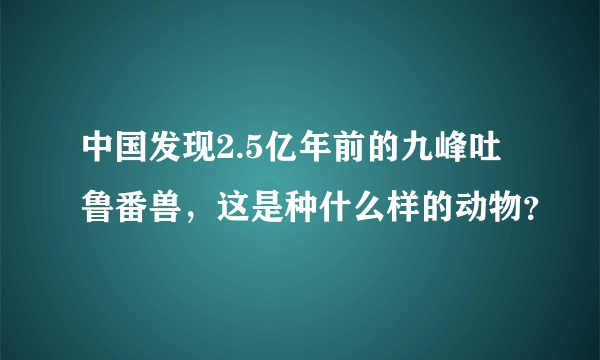 中国发现2.5亿年前的九峰吐鲁番兽，这是种什么样的动物？