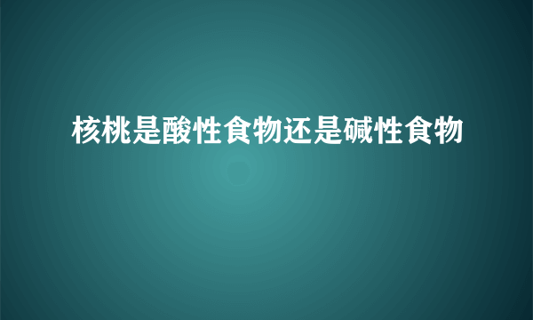 核桃是酸性食物还是碱性食物