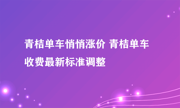 青桔单车悄悄涨价 青桔单车收费最新标准调整